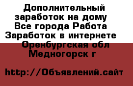 Дополнительный заработок на дому - Все города Работа » Заработок в интернете   . Оренбургская обл.,Медногорск г.